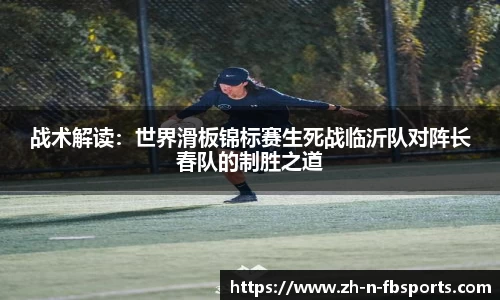 战术解读：世界滑板锦标赛生死战临沂队对阵长春队的制胜之道