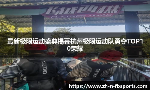 最新极限运动盛典揭幕杭州极限运动队勇夺TOP10荣耀